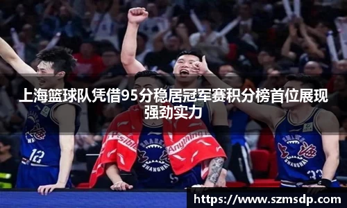 上海篮球队凭借95分稳居冠军赛积分榜首位展现强劲实力