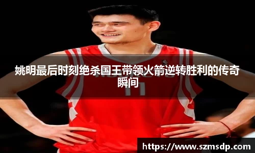 姚明最后时刻绝杀国王带领火箭逆转胜利的传奇瞬间