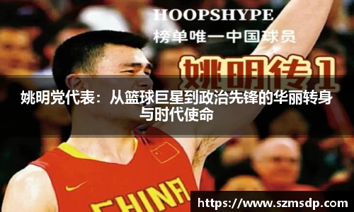 姚明党代表：从篮球巨星到政治先锋的华丽转身与时代使命