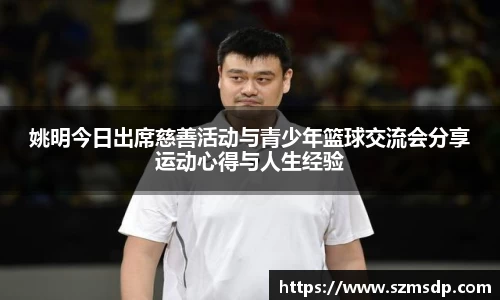 姚明今日出席慈善活动与青少年篮球交流会分享运动心得与人生经验