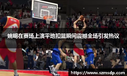 姚明在赛场上演平地扣篮瞬间震撼全场引发热议