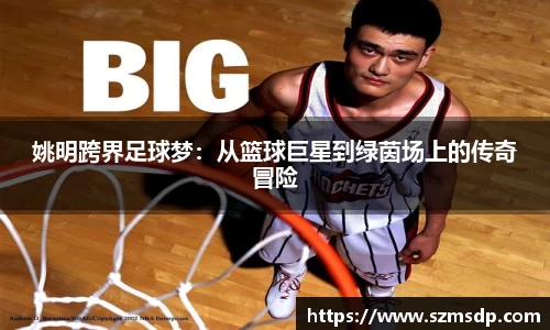 姚明跨界足球梦：从篮球巨星到绿茵场上的传奇冒险