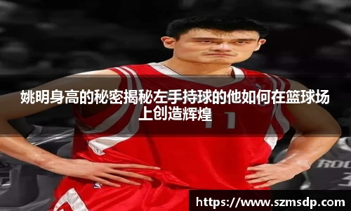 姚明身高的秘密揭秘左手持球的他如何在篮球场上创造辉煌