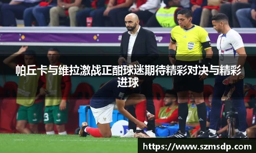 帕丘卡与维拉激战正酣球迷期待精彩对决与精彩进球
