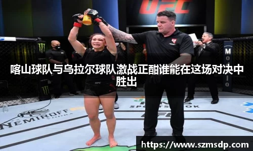 喀山球队与乌拉尔球队激战正酣谁能在这场对决中胜出
