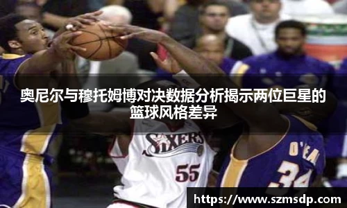 奥尼尔与穆托姆博对决数据分析揭示两位巨星的篮球风格差异
